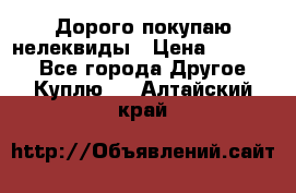 Дорого покупаю нелеквиды › Цена ­ 50 000 - Все города Другое » Куплю   . Алтайский край